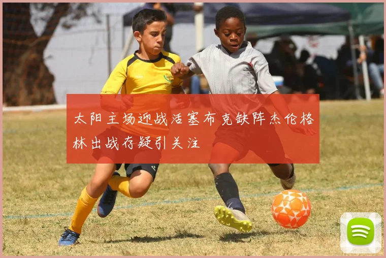 太阳主场迎战活塞布克缺阵杰伦格林出战存疑引关注