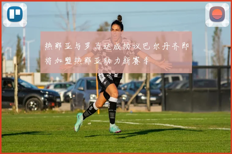 热那亚与罗马达成协议巴尔丹齐即将加盟热那亚助力新赛季