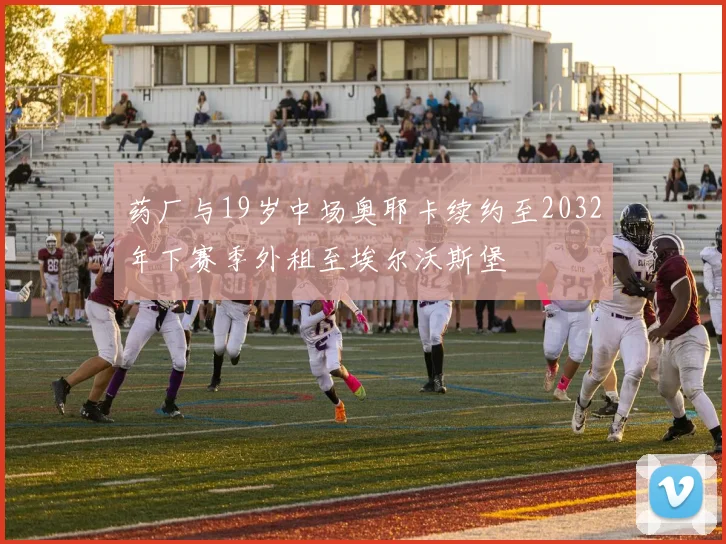 药厂与19岁中场奥耶卡续约至2032年下赛季外租至埃尔沃斯堡