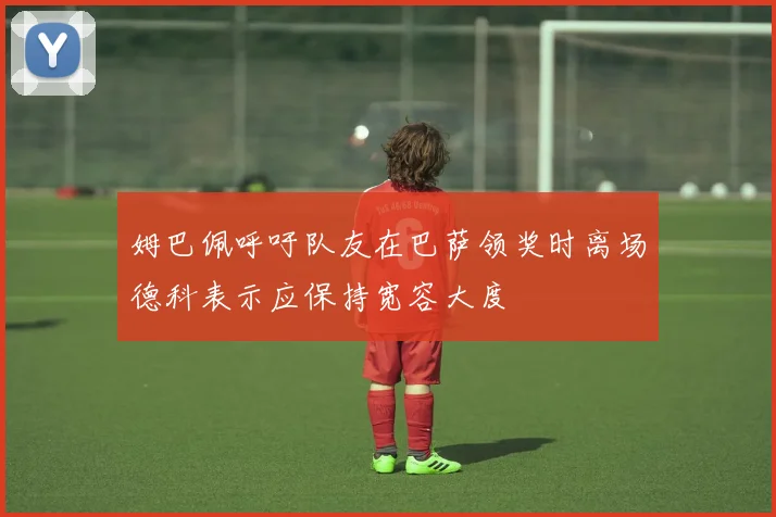 姆巴佩呼吁队友在巴萨领奖时离场德科表示应保持宽容大度
