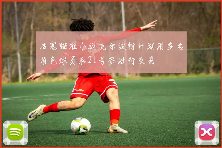 活塞瞄准小迈克尔波特计划用多名角色球员和21号签进行交易