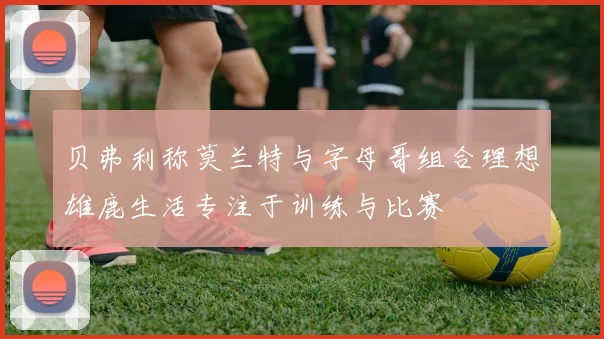贝弗利称莫兰特与字母哥组合理想雄鹿生活专注于训练与比赛