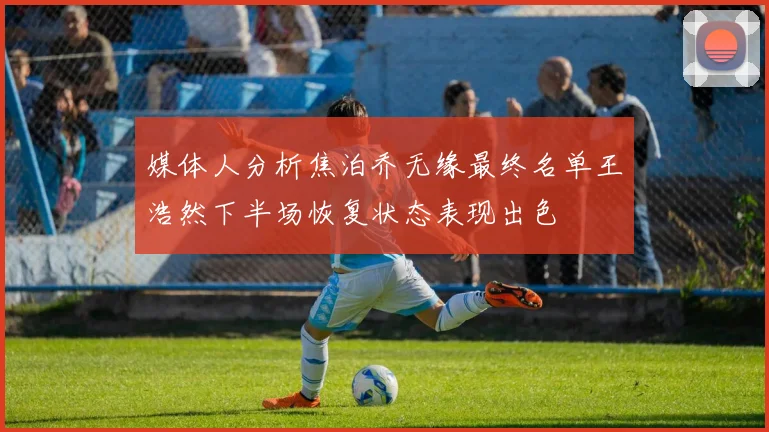 媒体人分析焦泊乔无缘最终名单王浩然下半场恢复状态表现出色