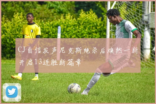 CJ自信发声尼克斯绝杀后焕然一新开启13连胜新篇章