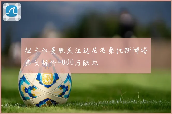纽卡和曼联关注达尼洛桑托斯博塔弗戈标价4000万欧元