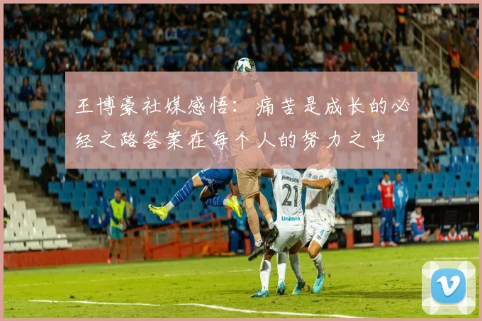 王博豪社媒感悟：痛苦是成长的必经之路答案在每个人的努力之中