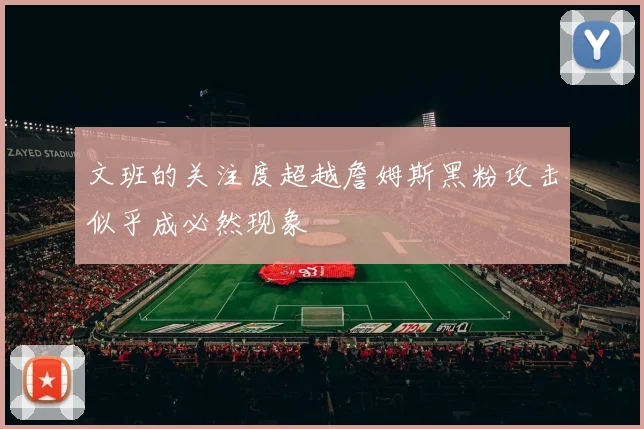 文班的关注度超越詹姆斯黑粉攻击似乎成必然现象