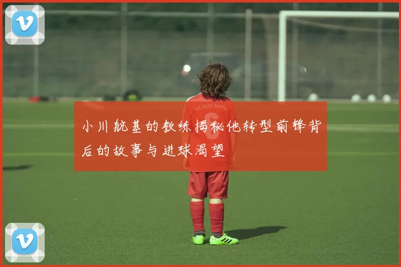 小川航基的教练揭秘他转型前锋背后的故事与进球渴望