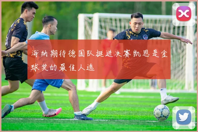 海纳期待德国队挺进决赛凯恩是金球奖的最佳人选