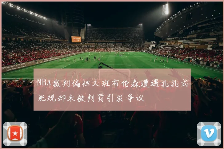 NBA裁判偏袒文班布伦森遭遇扎扎式犯规却未被判罚引发争议