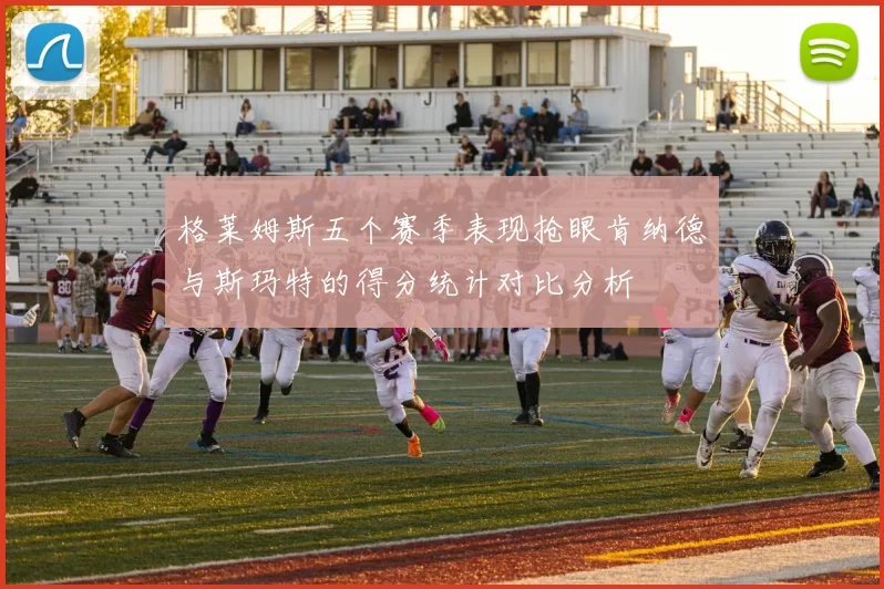 格莱姆斯五个赛季表现抢眼肯纳德与斯玛特的得分统计对比分析