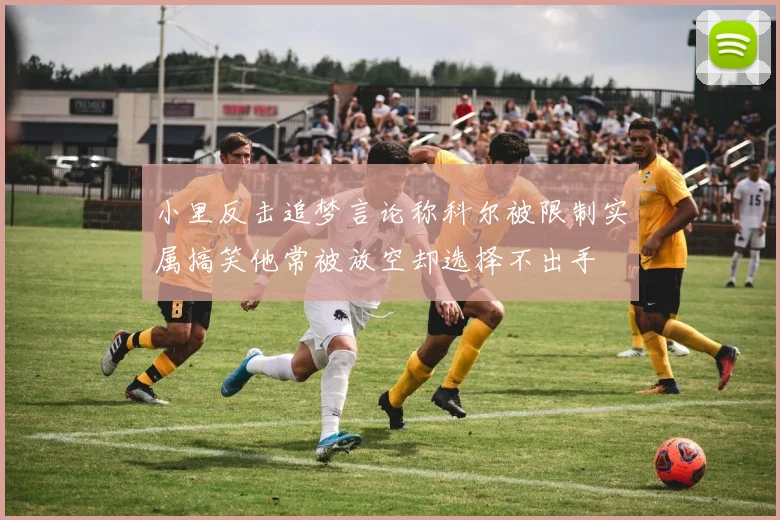 小里反击追梦言论称科尔被限制实属搞笑他常被放空却选择不出手