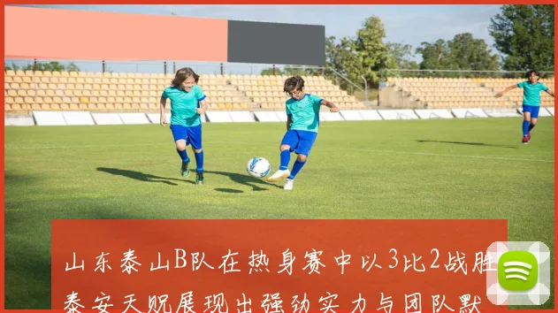 山东泰山B队在热身赛中以3比2战胜泰安天贶展现出强劲实力与团队默契