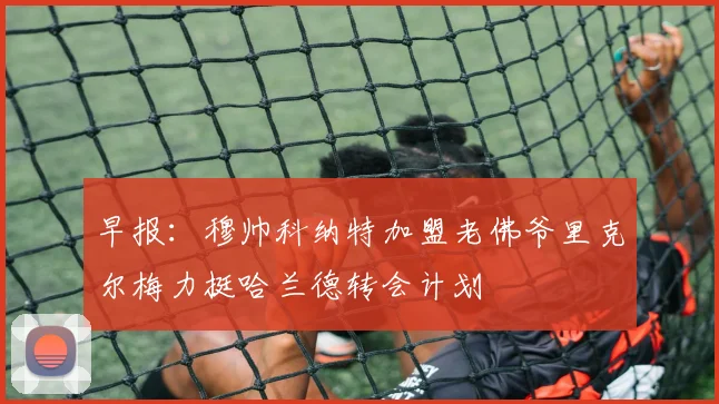 早报：穆帅科纳特加盟老佛爷里克尔梅力挺哈兰德转会计划