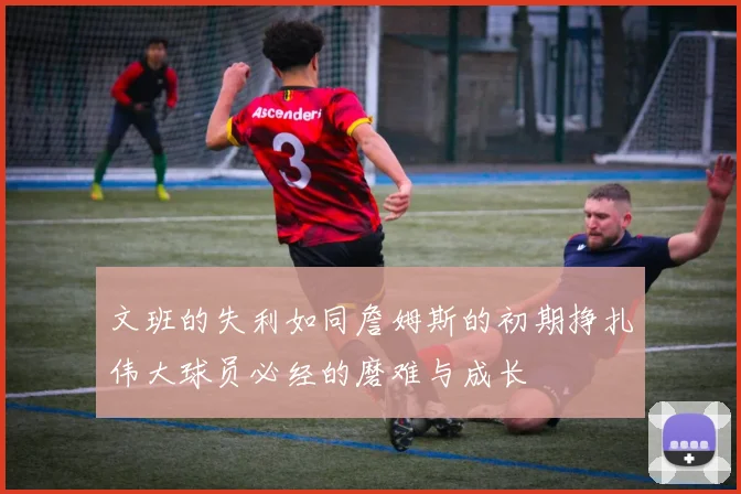 文班的失利如同詹姆斯的初期挣扎伟大球员必经的磨难与成长