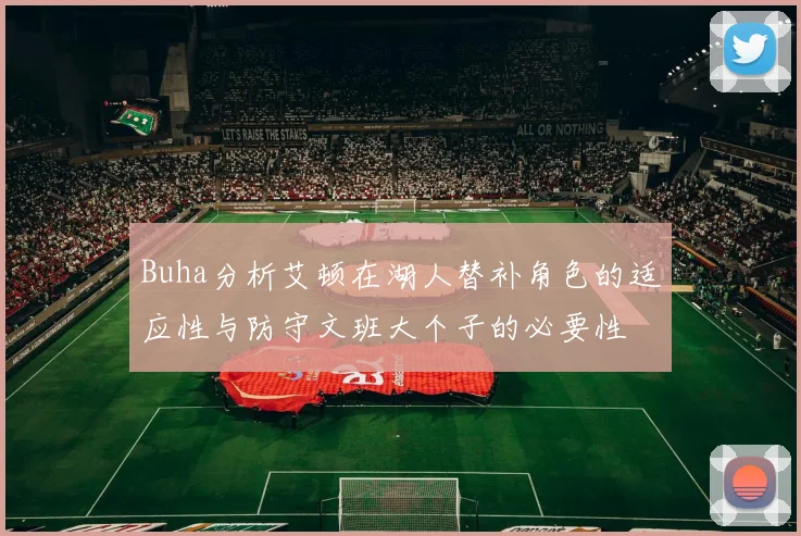 Buha分析艾顿在湖人替补角色的适应性与防守文班大个子的必要性