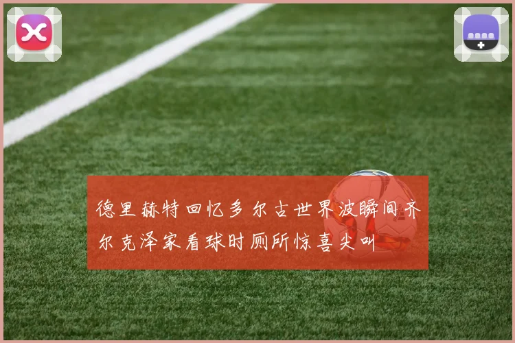 德里赫特回忆多尔古世界波瞬间齐尔克泽家看球时厕所惊喜尖叫