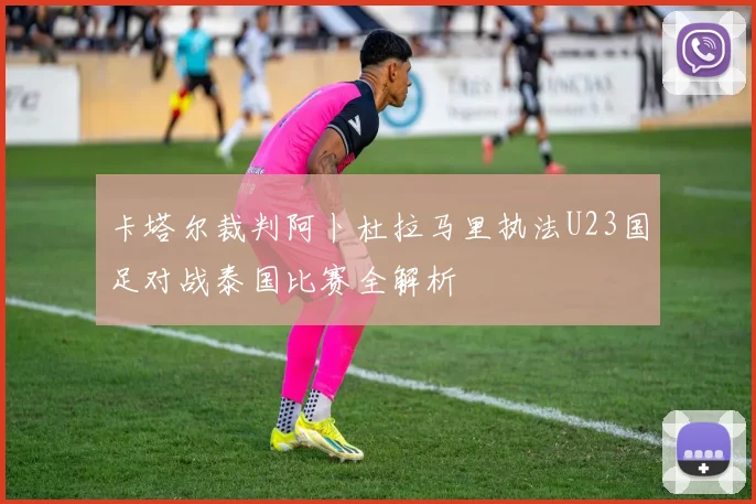 卡塔尔裁判阿卜杜拉马里执法U23国足对战泰国比赛全解析