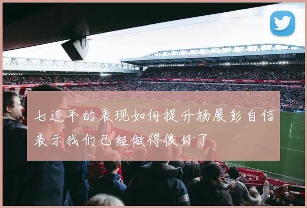七连平的表现如何提升杨展彭自信表示我们已经做得很好了