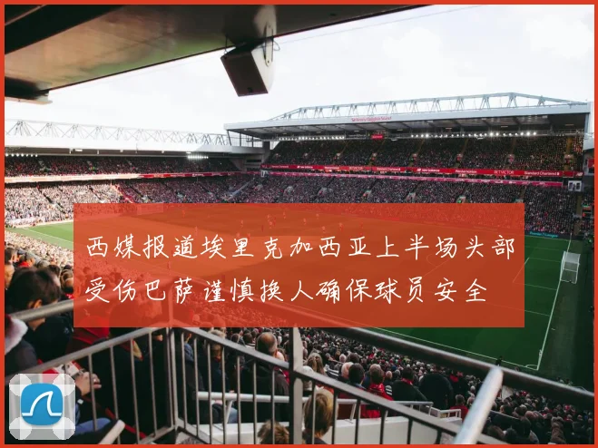 西媒报道埃里克加西亚上半场头部受伤巴萨谨慎换人确保球员安全