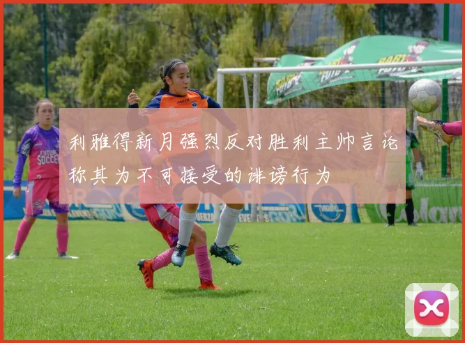 利雅得新月强烈反对胜利主帅言论称其为不可接受的诽谤行为