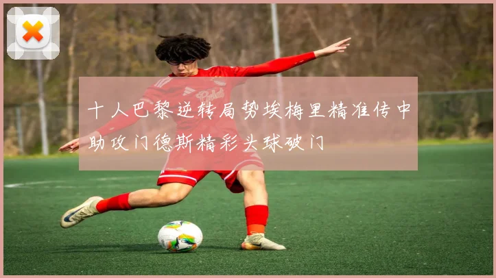 十人巴黎逆转局势埃梅里精准传中助攻门德斯精彩头球破门