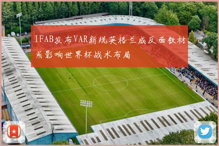 IFAB发布VAR新规英格兰成反面教材或影响世界杯战术布局