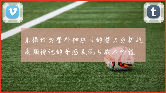 乐福作为替补神经刀的潜力分析适度期待他的手感表现与战术价值