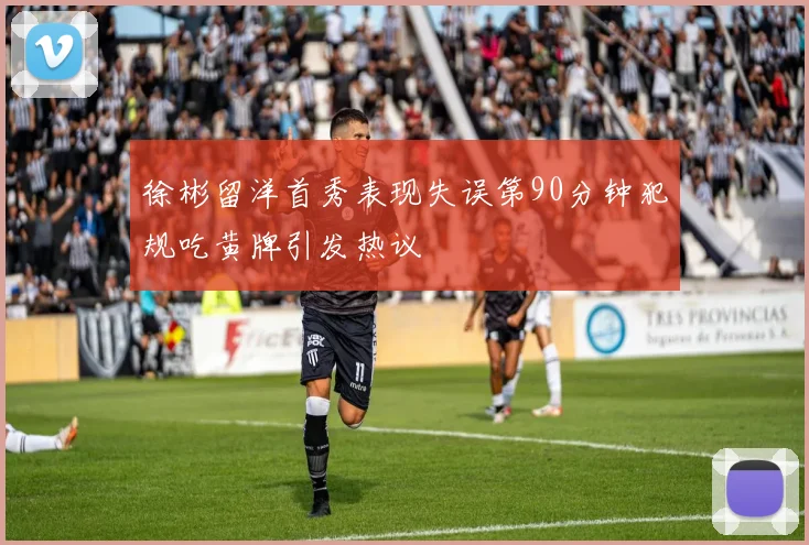 徐彬留洋首秀表现失误第90分钟犯规吃黄牌引发热议