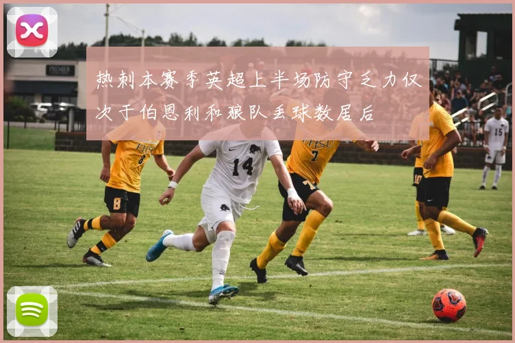 热刺本赛季英超上半场防守乏力仅次于伯恩利和狼队丢球数居后