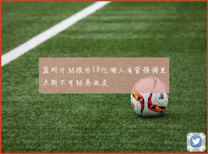 篮网计划报价18亿湖人高管强调里夫斯不可轻易放走